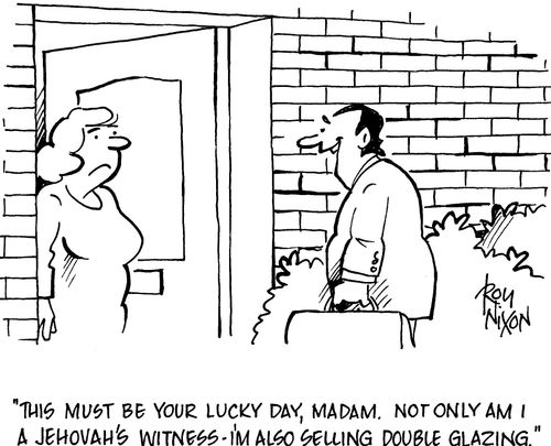 'This must be your lucky day, madam. Not only am I a Jehovah's Witness - I'm also selling double glazing.'