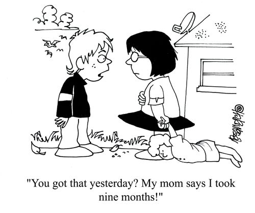 'You got that yesterday? My mom says I took nine months!'