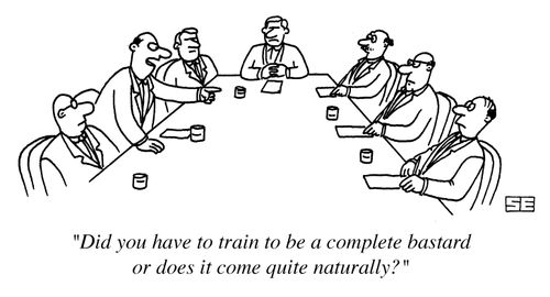 'Did you have to train to be a complete b*****d or does it come quite naturally?'