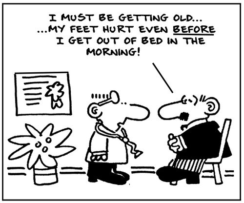 "I must be getting old, my feet hurt even before I get out of bed in the morning!"