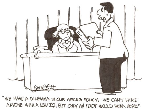 'We have a dilemma in our hiring policy, we can't hire anyone with a low IQ, but only an idiot would work here.'  