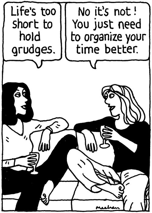 'Life's too short to hold grudges.' 'No it's not! You just need to organize your time better.'