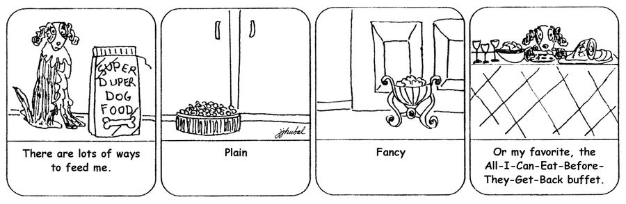 There are lots of ways to feed me, Plain, Fancy, Or my favourite, the All-I-Can-Eat-Before-They-Get-Back buffet,