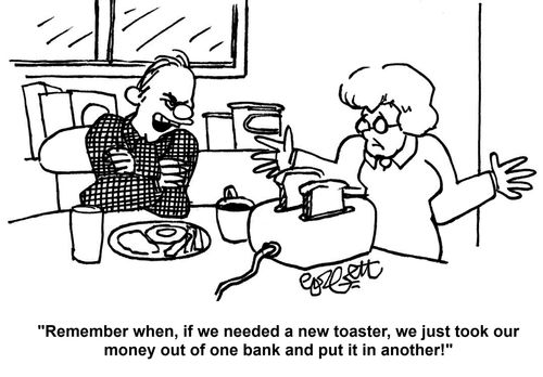 'Remember when, if we needed a new toaster, we just took our money out of one bank and put it in another!'