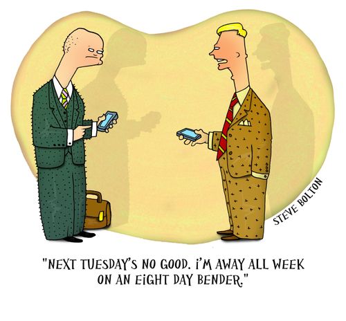 'Next Tuesday's no good. I'm away all week on an eight day bender.'
