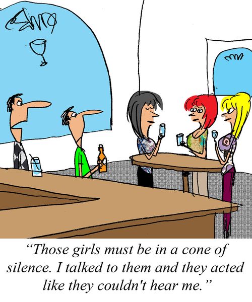 'Those girls must be in a cone of silence.  I talked to them and they acted like they couldn't hear me.'