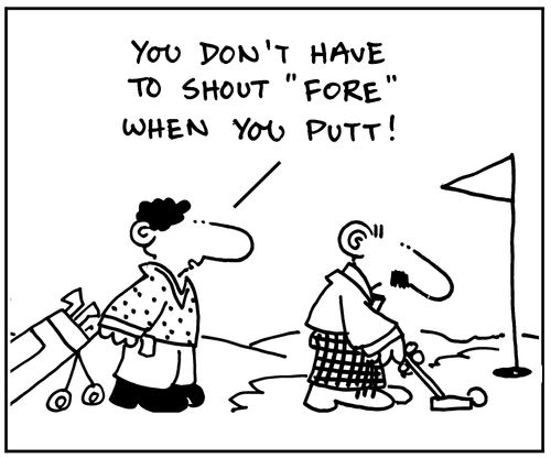 'You don't have to shout fore when you putt!'