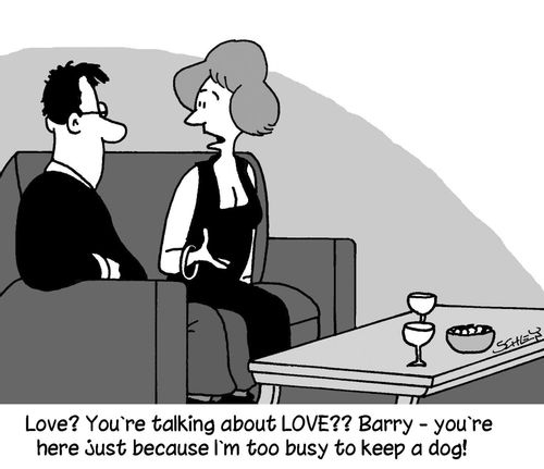 'Love? You're talking about LOVE?? Barry - you're here just because I'm too busy to keep a dog!'