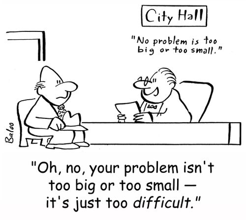 CITY HALL, NO PROBLEM IS TOO BIG OR TOO SMALL., 'Oh, no, your problem isn't too big or too small - it's just too difficult.'