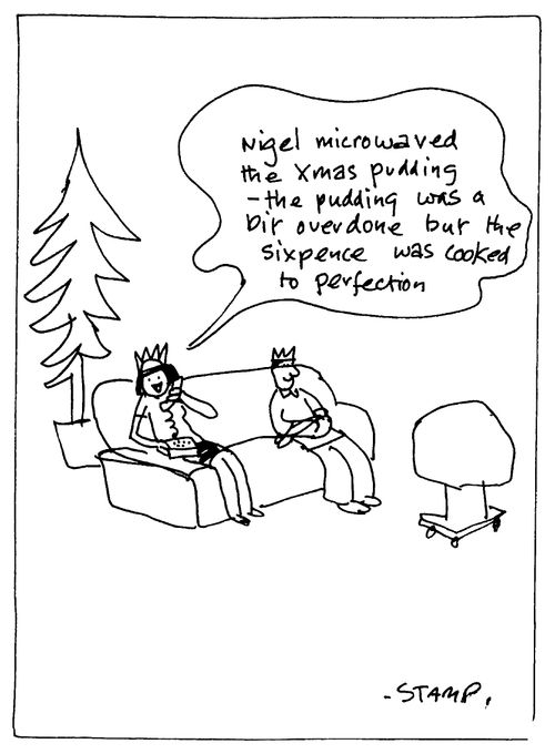 "Nigel microwaved the Xmas pudding -the pudding was a bit over done but the sixpence was cooked to perfection."
