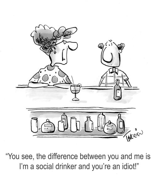 'You see, the difference between you and me is I'm a social drinker and you're an idiot!'