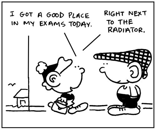 'I got a good place in my exams today. Right next to the radiator.'