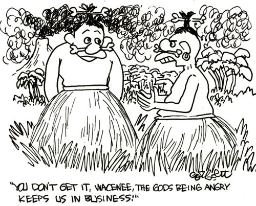 'You don't get it, Wacenee, the gods being angry keeps us in business!'