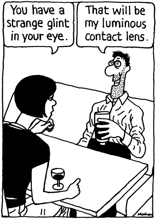'You have a strange glint in your eye.' 'That will be my luminous contact lens.'