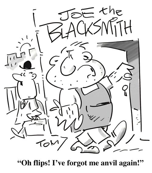 'Oh flips! I've forgot me anvil again!'