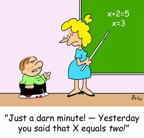 'Just a darn minute! -- Yesterday you said that X equals two!'