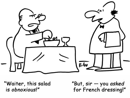 'Waiter, this salad is obnoxious!' 'But, sir — you asked for French dressing!'