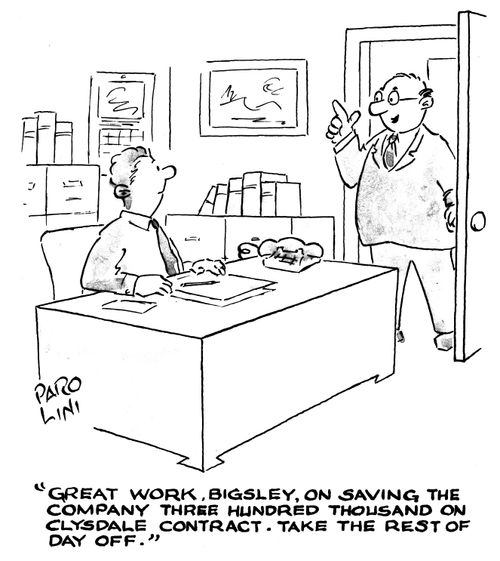 'Great work, Bigsley, on saving the company three hundred thousand on clysdale contract. Take the rest of the day off.'