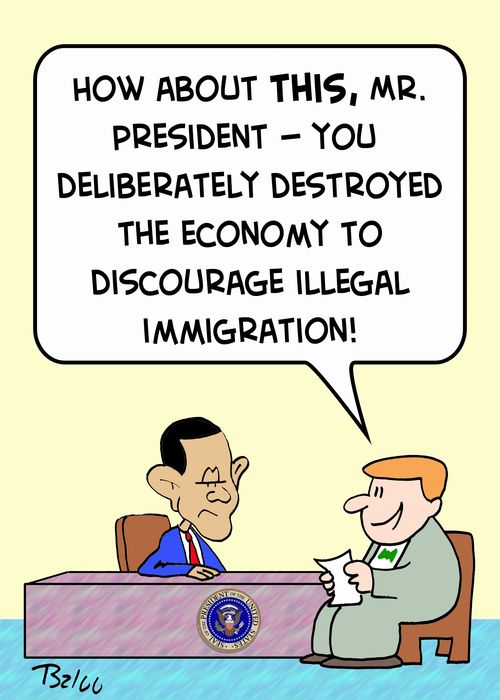 'How about this, Mr. President - you deliberately destroyed the economy to discourage illegal immigration!'