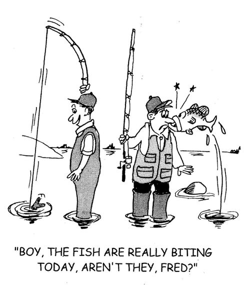 'Boy, the fish are really biting today, aren't they, Fred?'