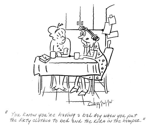 'You know you're having a bad day when you put the dirty clothes to bed and the kids in the hamper.'