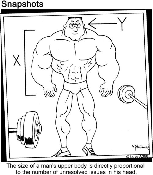 The size of a man's upper body is directly proportional to the number of unresolved issues in his head.