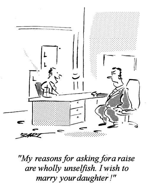"My reasons for asking for a raise are wholly unselfish. I wish to marry your daughter!"