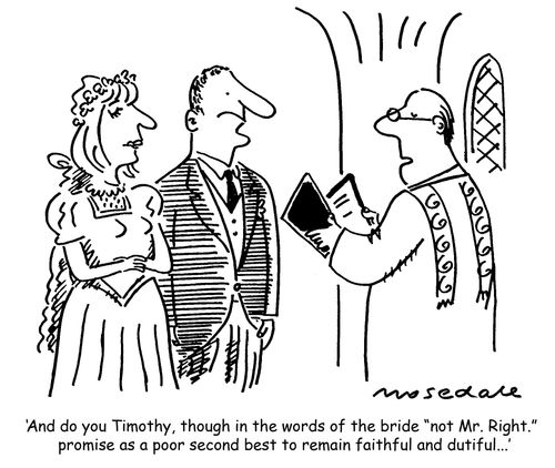 'And do you Timothy, though in the words of the bride 'not Mr. Right.' promise as a poor second best to remain faithful and dutiful...'