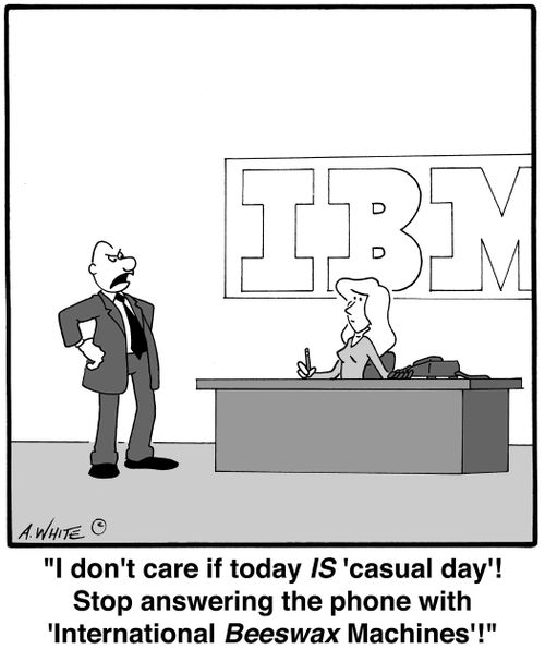 'I don't care if today IS 'casual day'! Stop answering the phone with 'International Beeswax Machines'!'