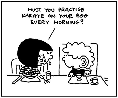 'Must you practise karate on your egg every morning?'