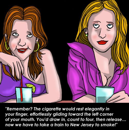 "Remember...the cigarette would rest elegantly in your finger, gliding towards the left corner of your mouth. Now we have to take a train to New Jersey to smoke!"