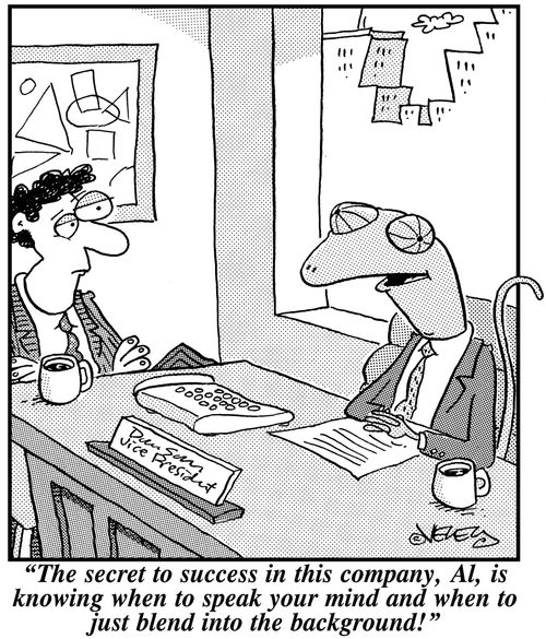 'The secret to success in this company, Al, is knowing when to speak your mind, and when to just blend into the background!'