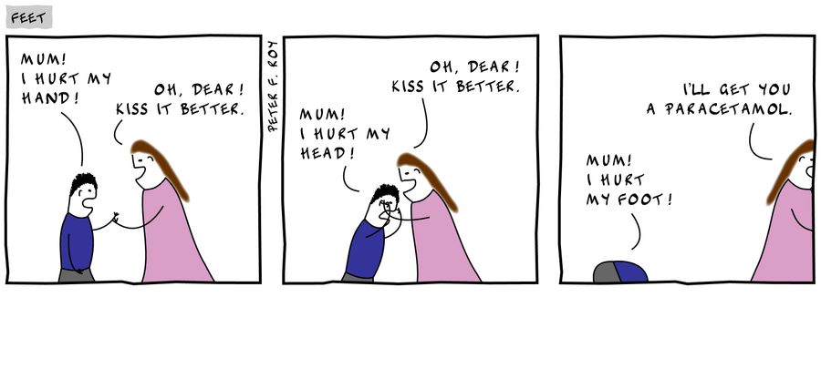 'Mum! I hurt my hand!' - 'Oh, dear! Kiss it better.' - 'Mum! I hurt my head!' - 'Oh, dear! Kiss it better.' - 'Mum! I hurt my foot!' - 'I'll get you a paracetamol.'