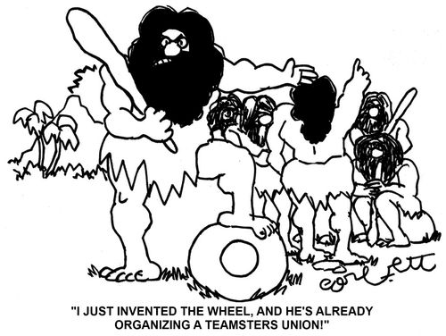 'I just invented the wheel, and he's already organizing a teamsters union.'