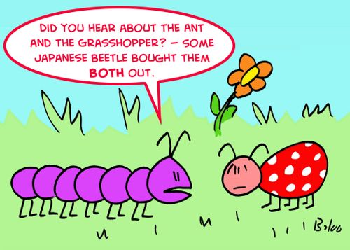 'Did you hear about the Ant and the Grasshopper? -- Some Japanese Beetle bought them both out.'