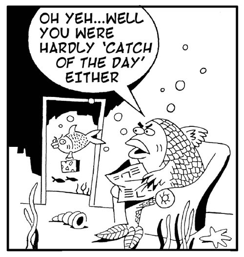 'Oh yeh...well you were hardly 'catch of the day' either.'