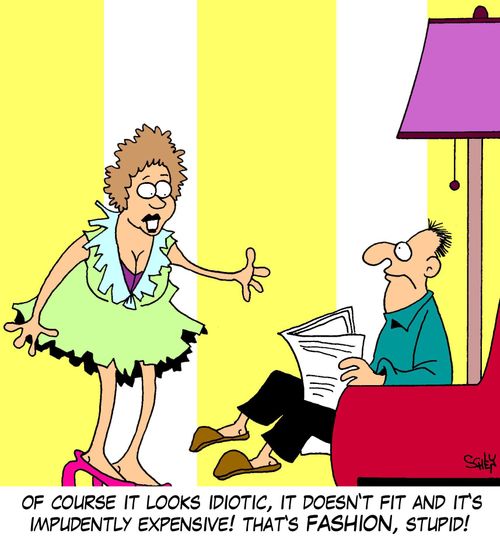 'Of course it looks idiotic, it doesn't fit and it's impudently expensive! That's FASHION, stupid!'