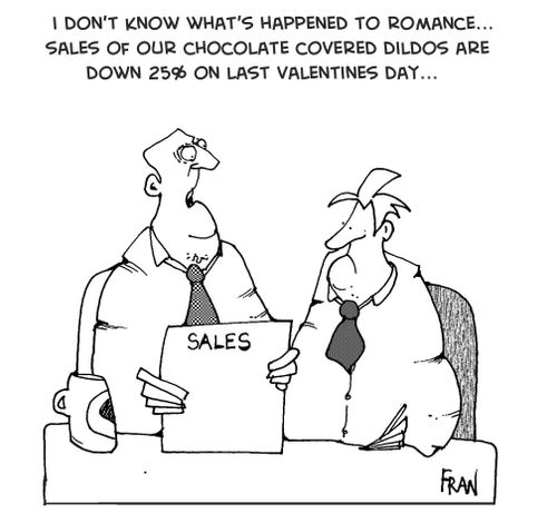 I don't know what happened to romance...sales of our chocolate covered dildos are down 25 on last valentine's day.