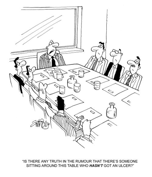'Is there any truth in the rumour that there's someone sitting around this table who hasn't got an ulcer?'