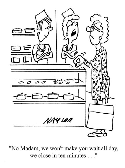 'No Madam, we won't make you wait all day, we close in ten minutes...'