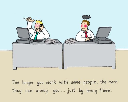 The longer you work with some people, the more they can annoy you..just by being there.