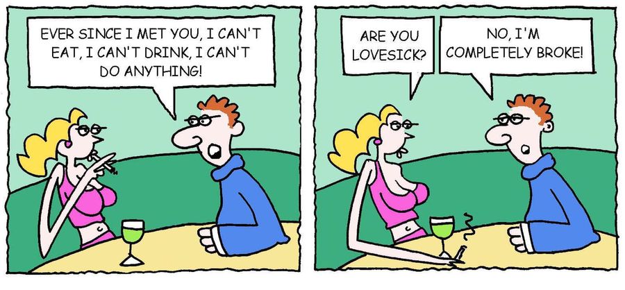 'Ever since I met you, I can't eat, I can't drink, I can't do anything. . . I'm completely broke.'