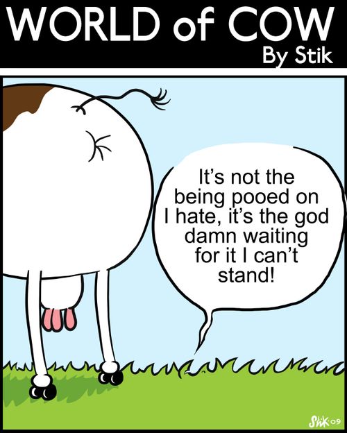 It's not the being pooed on I hate, it's the god damn waiting I can't stand!