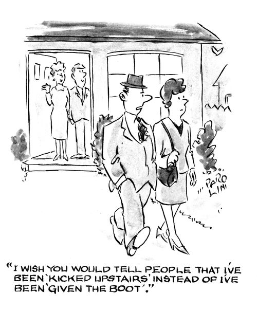 'I wish you would tell people that I've been 'kicked upstairs' instead of I've been 'given the boot'.'