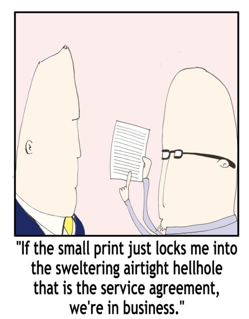 'If the small print just locks me into the sweltering airtight hellhole that is the service agreement, we're in business.'