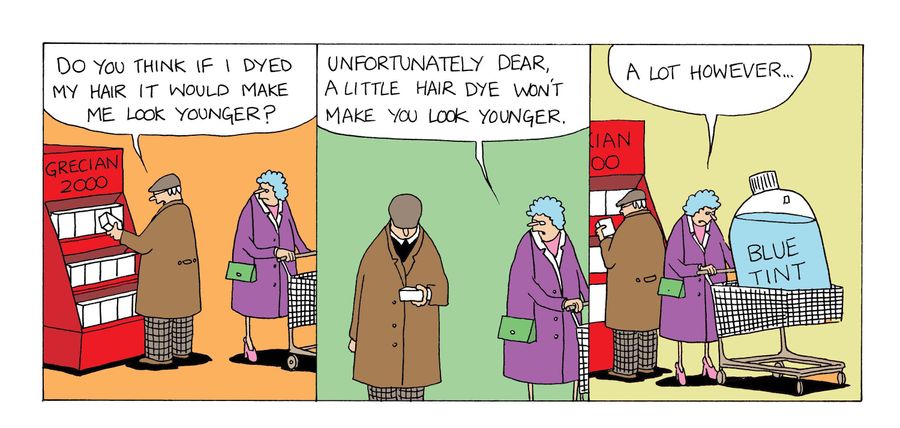 'Do you think if I dyed my hair it would make me look younger?'  'Unforunately dear, a little hair dye won't make you look younger.  A lot however...'