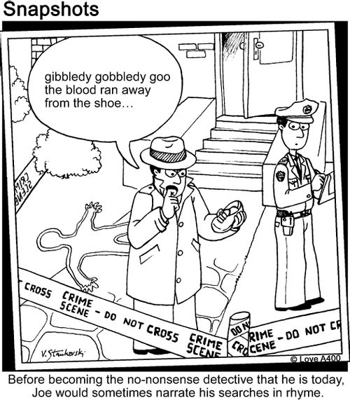 "gibbledy gobbledy goo the blood ran away from the shoe... "  Before becoming the no-nonsense detective that he is today, Joe would sometimes narrate his searches in rhyme.