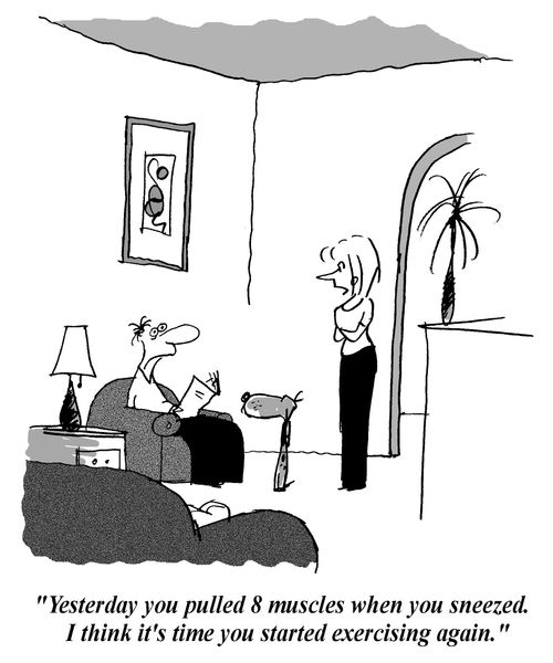 'Yesterday you pulled 8 muscles when you sneezed. I think it's time you started exercising again.'