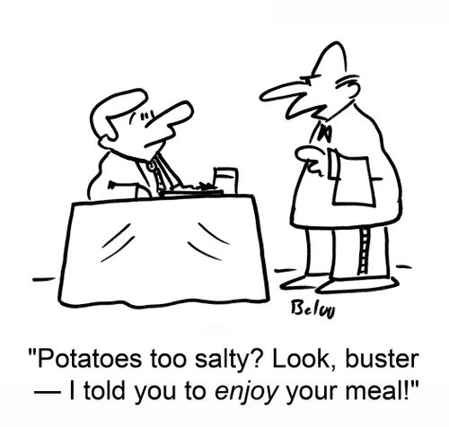 "Potatoes too salty?  Look, buster ??" I told you to enjoy your meal!"