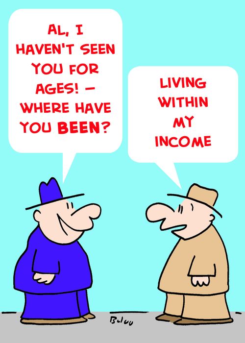'Al, I haven't seen you for ages! -- Where have you been?', 'Living within my income.'